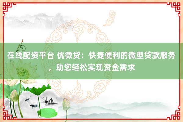 在线配资平台 优微贷：快捷便利的微型贷款服务，助您轻松实现资金需求