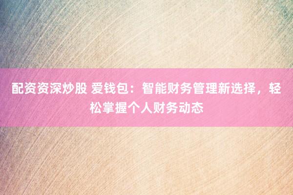 配资资深炒股 爱钱包：智能财务管理新选择，轻松掌握个人财务动态