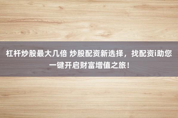 杠杆炒股最大几倍 炒股配资新选择，找配资i助您一键开启财富增值之旅！