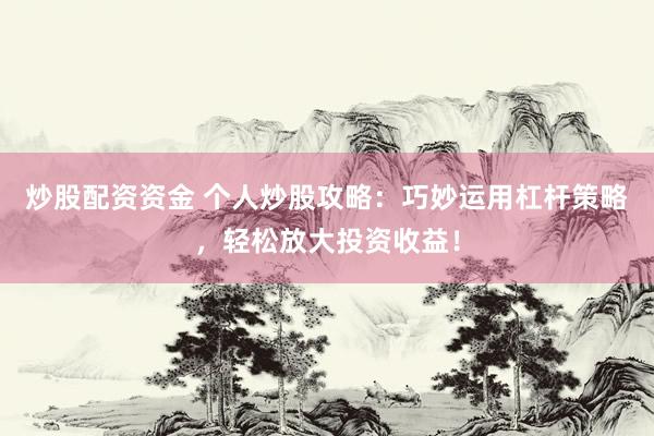炒股配资资金 个人炒股攻略：巧妙运用杠杆策略，轻松放大投资收益！