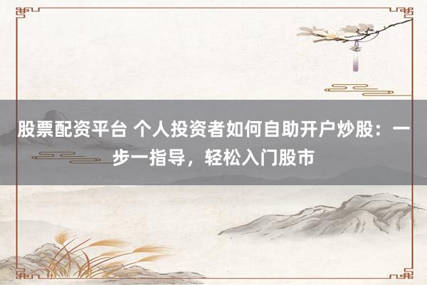股票配资平台 个人投资者如何自助开户炒股：一步一指导，轻松入门股市
