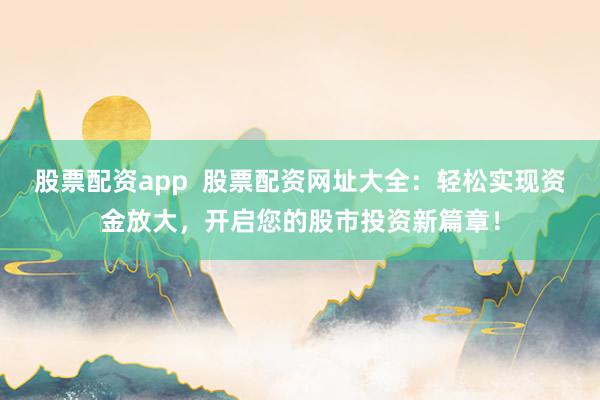 股票配资app  股票配资网址大全：轻松实现资金放大，开启您的股市投资新篇章！
