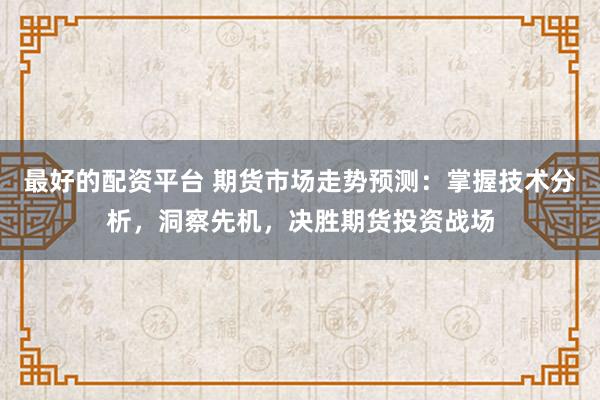 最好的配资平台 期货市场走势预测：掌握技术分析，洞察先机，决胜期货投资战场