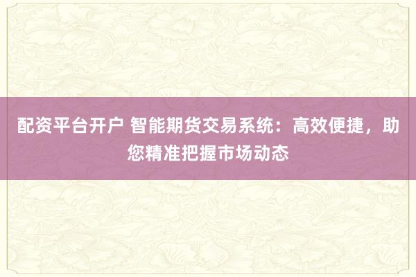 配资平台开户 智能期货交易系统：高效便捷，助您精准把握市场动态