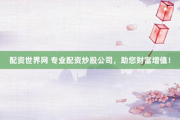 配资世界网 专业配资炒股公司，助您财富增值！