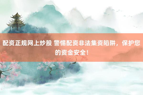 配资正规网上炒股 警惕配资非法集资陷阱，保护您的资金安全！