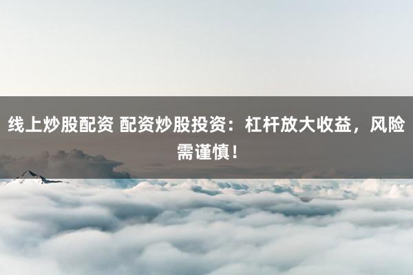 线上炒股配资 配资炒股投资：杠杆放大收益，风险需谨慎！