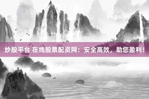 炒股平台 在线股票配资网：安全高效，助您盈利！