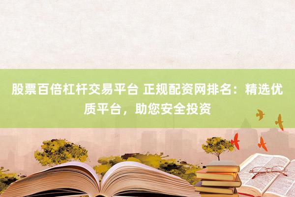 股票百倍杠杆交易平台 正规配资网排名：精选优质平台，助您安全投资