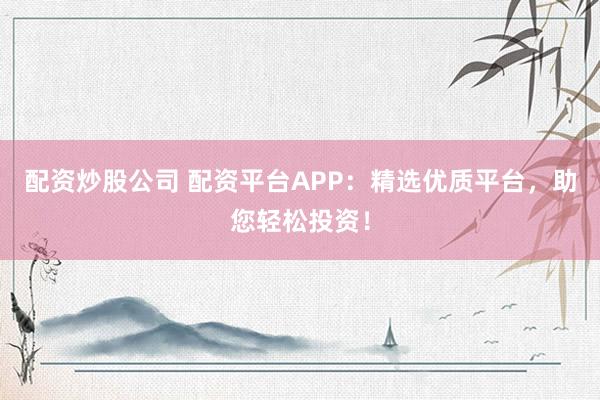 配资炒股公司 配资平台APP：精选优质平台，助您轻松投资！