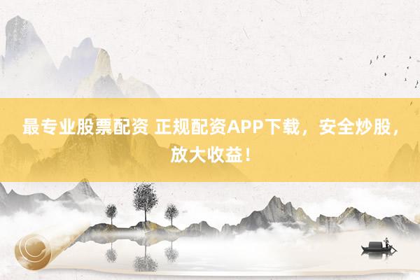 最专业股票配资 正规配资APP下载，安全炒股，放大收益！