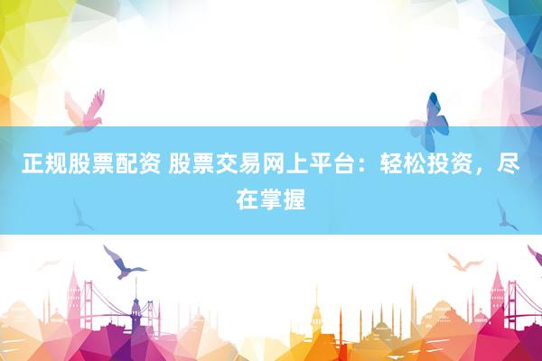 正规股票配资 股票交易网上平台：轻松投资，尽在掌握