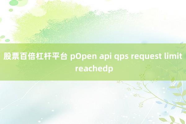 股票百倍杠杆平台 pOpen api qps request limit reachedp