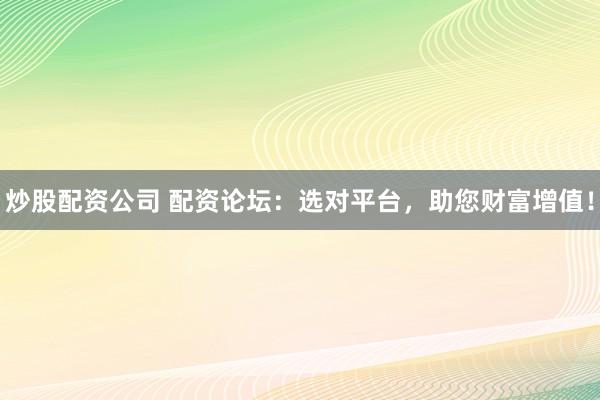 炒股配资公司 配资论坛：选对平台，助您财富增值！