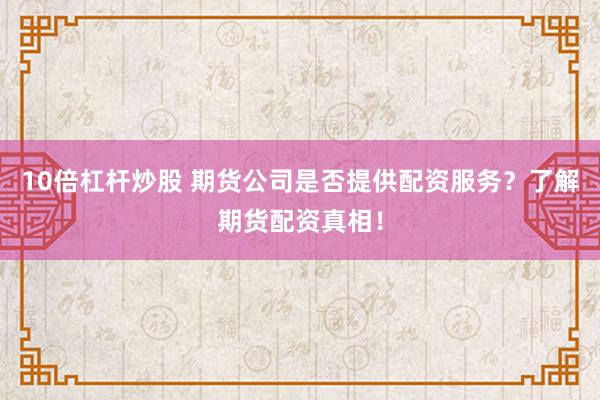 10倍杠杆炒股 期货公司是否提供配资服务？了解期货配资真相！