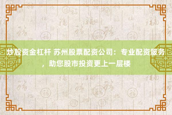 炒股资金杠杆 苏州股票配资公司：专业配资服务，助您股市投资更上一层楼
