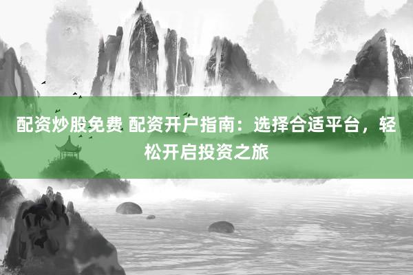配资炒股免费 配资开户指南：选择合适平台，轻松开启投资之旅