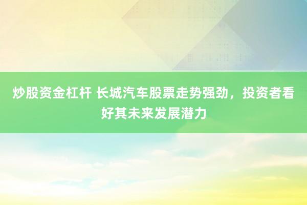炒股资金杠杆 长城汽车股票走势强劲，投资者看好其未来发展潜力