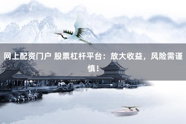 网上配资门户 股票杠杆平台：放大收益，风险需谨慎！