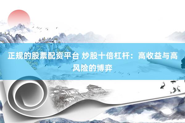 正规的股票配资平台 炒股十倍杠杆：高收益与高风险的博弈