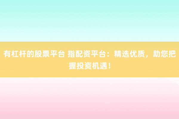 有杠杆的股票平台 指配资平台：精选优质，助您把握投资机遇！