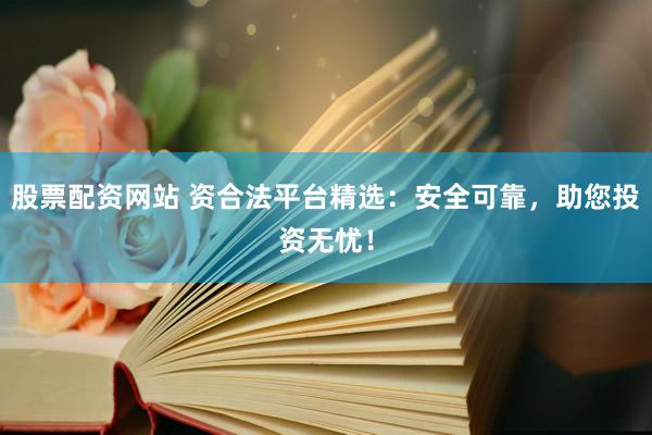 股票配资网站 资合法平台精选：安全可靠，助您投资无忧！