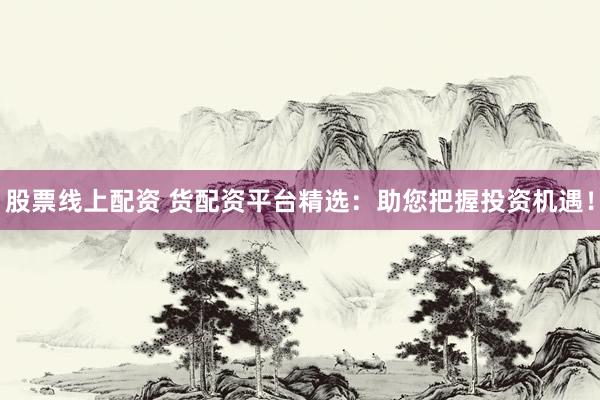 股票线上配资 货配资平台精选：助您把握投资机遇！