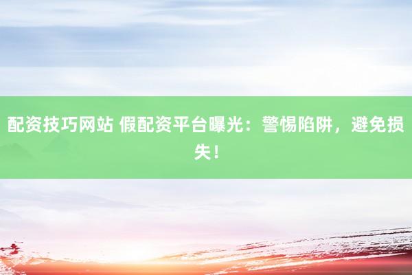 配资技巧网站 假配资平台曝光：警惕陷阱，避免损失！
