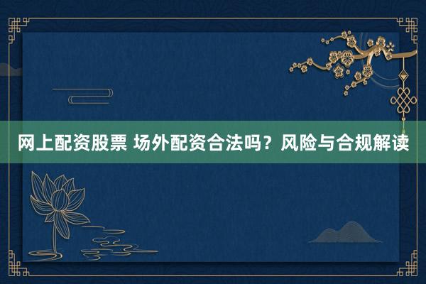 网上配资股票 场外配资合法吗？风险与合规解读