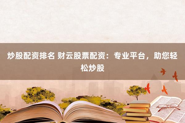 炒股配资排名 财云股票配资：专业平台，助您轻松炒股