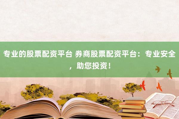 专业的股票配资平台 券商股票配资平台：专业安全，助您投资！