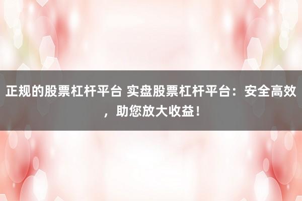 正规的股票杠杆平台 实盘股票杠杆平台：安全高效，助您放大收益！