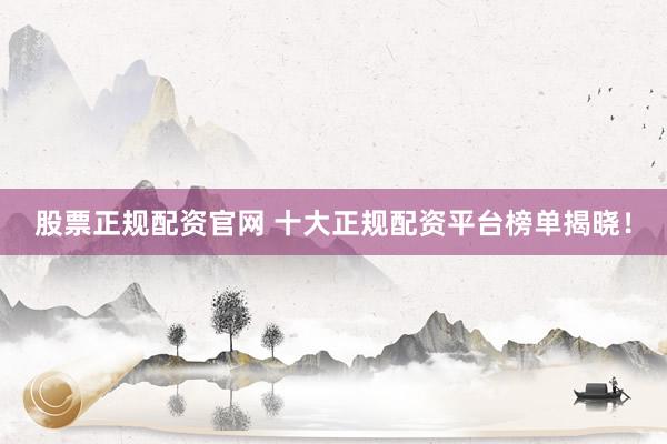 股票正规配资官网 十大正规配资平台榜单揭晓！