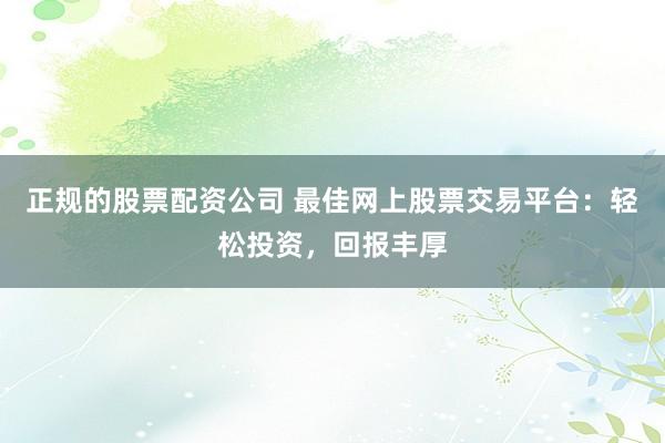 正规的股票配资公司 最佳网上股票交易平台：轻松投资，回报丰厚