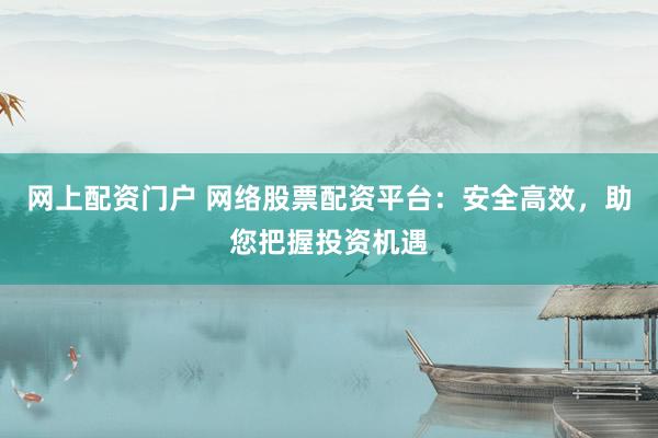 网上配资门户 网络股票配资平台：安全高效，助您把握投资机遇