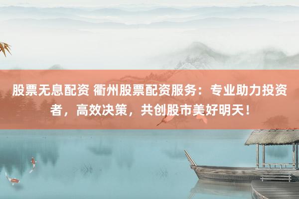 股票无息配资 衢州股票配资服务：专业助力投资者，高效决策，共创股市美好明天！