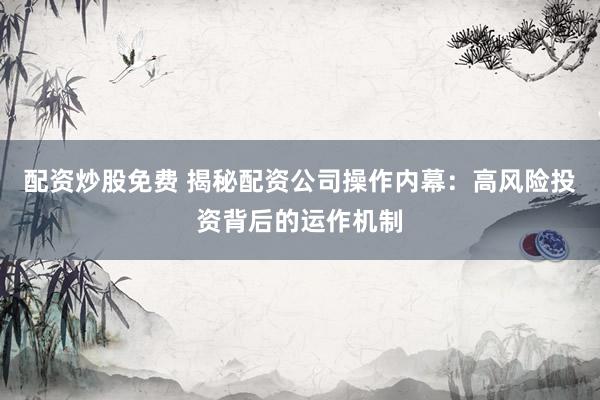 配资炒股免费 揭秘配资公司操作内幕：高风险投资背后的运作机制