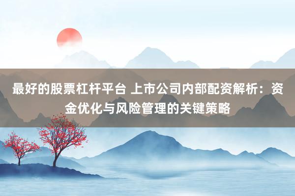 最好的股票杠杆平台 上市公司内部配资解析：资金优化与风险管理的关键策略