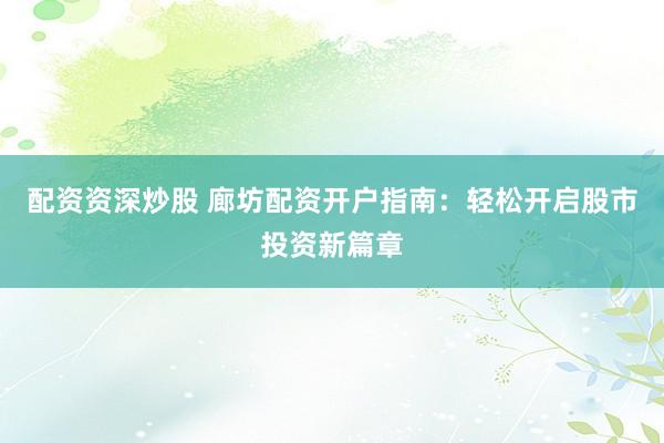 配资资深炒股 廊坊配资开户指南：轻松开启股市投资新篇章