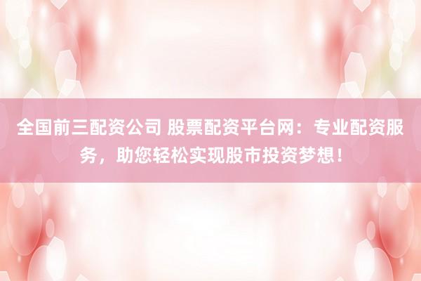 全国前三配资公司 股票配资平台网：专业配资服务，助您轻松实现股市投资梦想！