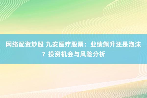 网络配资炒股 九安医疗股票：业绩飙升还是泡沫？投资机会与风险分析