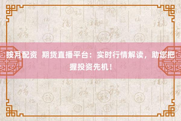 按月配资  期货直播平台：实时行情解读，助您把握投资先机！