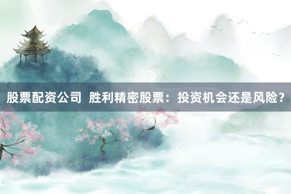 股票配资公司  胜利精密股票：投资机会还是风险？