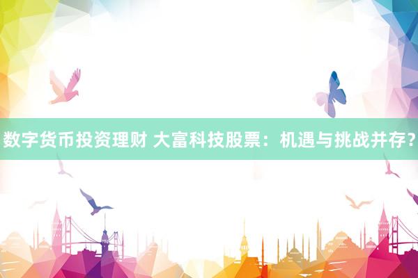 数字货币投资理财 大富科技股票：机遇与挑战并存？