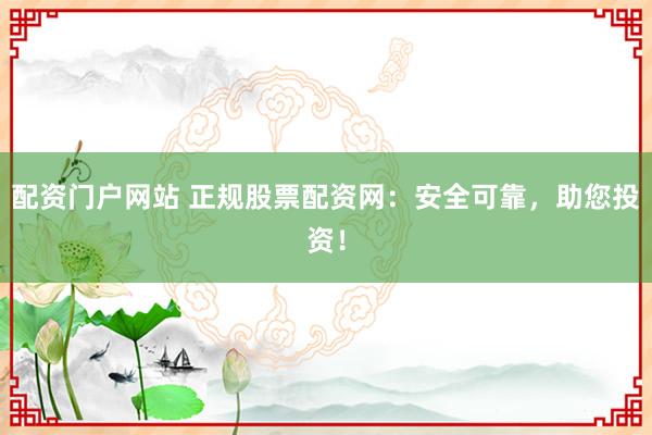 配资门户网站 正规股票配资网：安全可靠，助您投资！