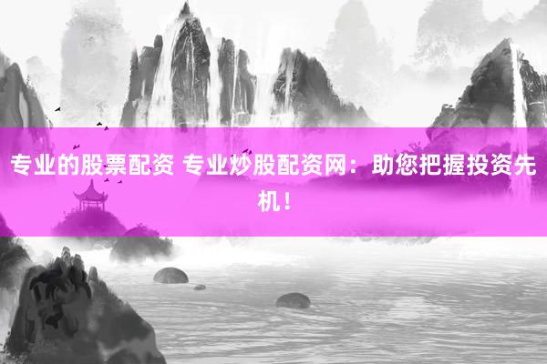 专业的股票配资 专业炒股配资网：助您把握投资先机！
