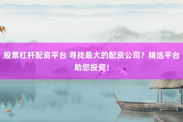 股票杠杆配资平台 寻找最大的配资公司？精选平台助您投资！
