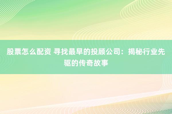 股票怎么配资 寻找最早的投顾公司：揭秘行业先驱的传奇故事