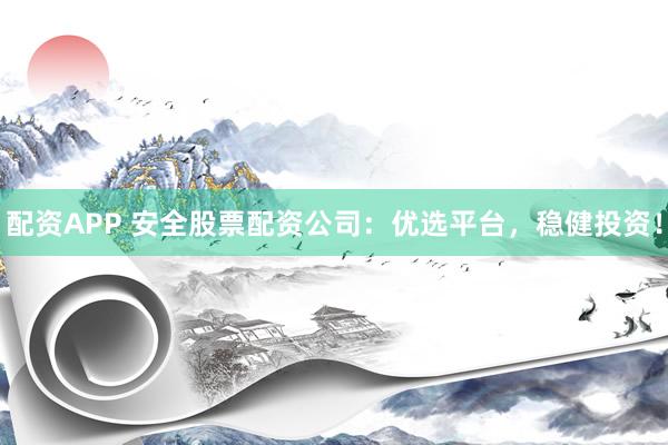 配资APP 安全股票配资公司：优选平台，稳健投资！