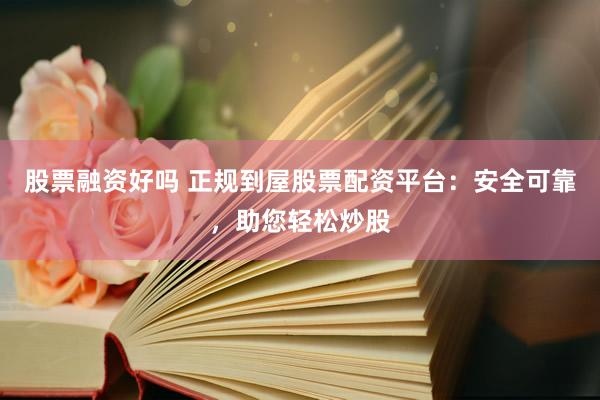 股票融资好吗 正规到屋股票配资平台：安全可靠，助您轻松炒股